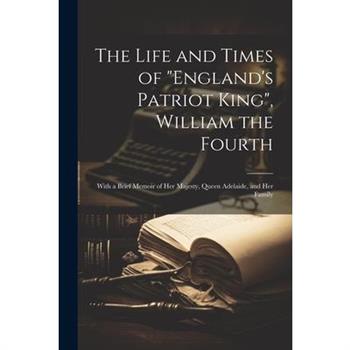 The Life and Times of "England's Patriot King", William the Fourth