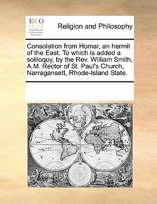 Consolation from Homar, an Hermit of the East. to Which Is Added a Soliloquy, by the REV. William Smith, A.M. Rector of St. Paul’s Church, Narragansett, Rhode-Island State.