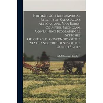 Portrait and Biographical Record of Kalamazoo, Allegan and Van Buren Counties, Michigan, Containing Biographical Sketches Of...citizens...governors of the State, and ...presidents of the United States