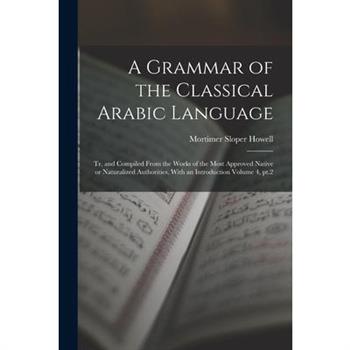 A Grammar of the Classical Arabic Language; tr. and Compiled From the Works of the Most Approved Native or Naturalized Authorities, With an Introduction Volume 4, pt.2