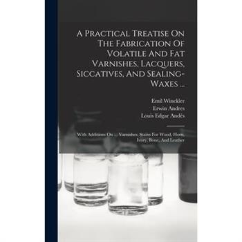 A Practical Treatise On The Fabrication Of Volatile And Fat Varnishes, Lacquers, Siccatives, And Sealing-waxes ...