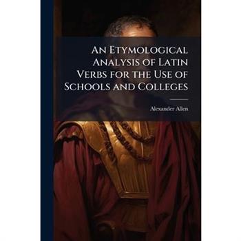 An Etymological Analysis of Latin Verbs for the Use of Schools and Colleges