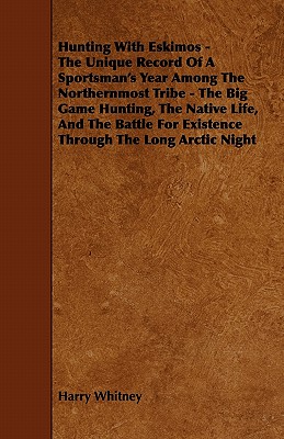 Hunting with Eskimos - The Unique Record of a Sportsman’s Year Among the Northernmost Tribe - The Big Game Hunting, the Native Life, and the Battle fo