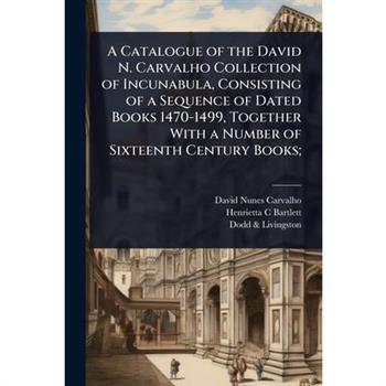 A Catalogue of the David N. Carvalho Collection of Incunabula, Consisting of a Sequence of Dated Books 1470-1499, Together With a Number of Sixteenth Century Books;