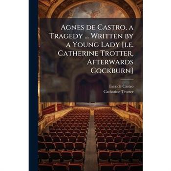 Agnes de Castro, a Tragedy ... Written by a Young Lady [i.e. Catherine Trotter, Afterwards Cockburn]