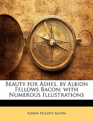 Beauty for Ashes, by Albion Fellows Bacon; With Numerous Illustrations