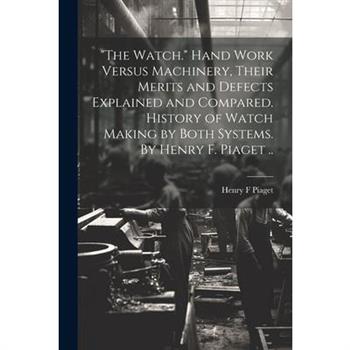 ”The Watch.” Hand Work Versus Machinery, Their Merits and Defects Explained and Compared. History of Watch Making by Both Systems. By Henry F. Piaget ..
