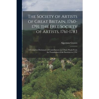 The Society of Artists of Great Britain, 1760-1791; the Free Society of Artists, 1761-1783