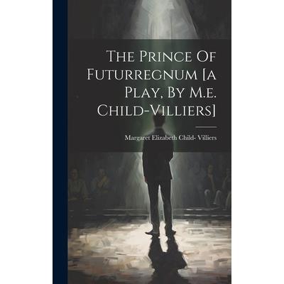 The Prince Of Futurregnum [a Play, By M.e. Child-villiers]
