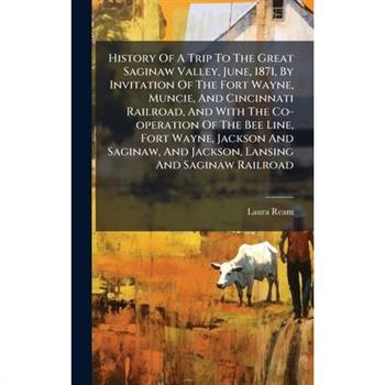 History Of A Trip To The Great Saginaw Valley, June, 1871, By Invitation Of The Fort Wayne, Muncie, And Cincinnati Railroad, And With The Co-operation Of The Bee Line, Fort Wayne, Jackson And Saginaw,