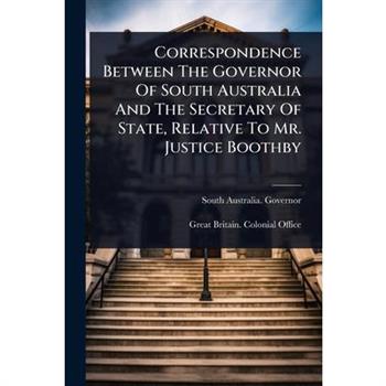 Correspondence Between The Governor Of South Australia And The Secretary Of State, Relative To Mr. Justice Boothby