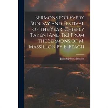 Sermons for Every Sunday and Festival of the Year, Chiefly Taken [And Tr.] From the Sermons of M. Massillon by E. Peach