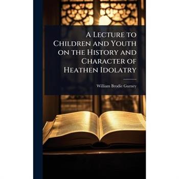 A Lecture to Children and Youth on the History and Character of Heathen Idolatry