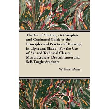 The Art of Shading - A Complete and Graduated Guide to the Principles and Practice of Drawing in Light and Shade - For the Use of Art and Technical Classes, Manufacturers' Draughtsmen and Self-Taught
