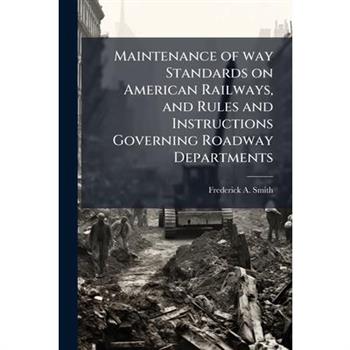 Maintenance of way Standards on American Railways, and Rules and Instructions Governing Roadway Departments