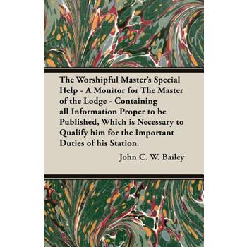 The Worshipful Master’s Special Help - A Monitor for The Master of the Lodge - Containing all Information Proper to be Published, Which is Necessary to Qualify him for the Important Duties of his Stat