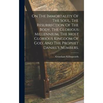 On The Immortality Of The Soul, The Resurrection Of The Body, The Glorious Millennium, The Most Glorious Kingdom Of God, And The Prophet Daniel’s Numbers.