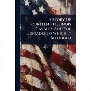 History Of Fourteenth Illinois Cavalry And The Brigades To Which It Belonged