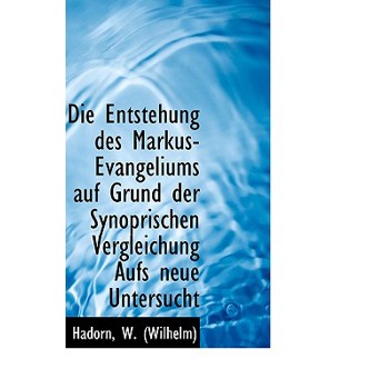 Die Entstehung Des Markus-Evangeliums Auf Grund Der Synoprischen Vergleichung Aufs Neue Untersucht