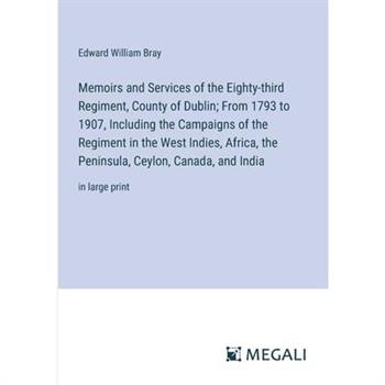Memoirs and Services of the Eighty-third Regiment, County of Dublin; From 1793 to 1907, Including the Campaigns of the Regiment in the West Indies, Africa, the Peninsula, Ceylon, Canada, and India