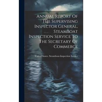 Annual Report Of The Supervising Inspector General, Steamboat Inspection Service To The Secretary Of Commerce