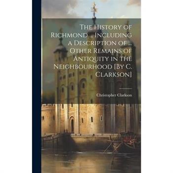 The History of Richmond ... Including a Description of ... Other Remains of Antiquity in the Neighbourhood [By C. Clarkson]