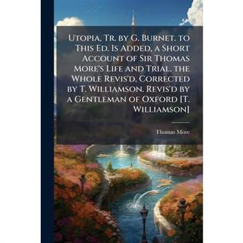 Utopia, Tr. by G. Burnet. to This Ed. Is Added, a Short Account of Sir Thomas More's Life and Trial. the Whole Revis'd, Corrected by T. Williamson. Revis'd by a Gentleman of Oxford [T. Williamson]