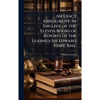 An Exact Abridgment, in English, of the Eleven Books of Reports of the Learned Sir Edward Coke, Knt.
