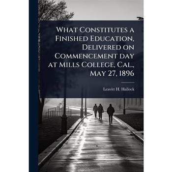 What Constitutes a Finished Education, Delivered on Commencement day at Mills College, Cal., May 27, 1896