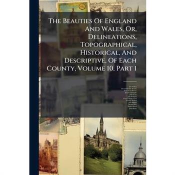 The Beauties Of England And Wales, Or, Delineations, Topographical, Historical, And Descriptive, Of Each County, Volume 10, Part 1