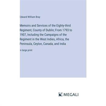 Memoirs and Services of the Eighty-third Regiment, County of Dublin; From 1793 to 1907, Including the Campaigns of the Regiment in the West Indies, Africa, the Peninsula, Ceylon, Canada, and India