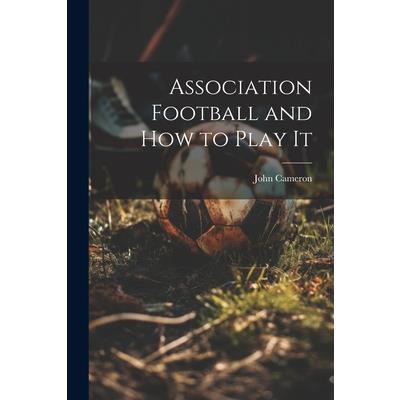 Association Football and how to Play It Association Football and how to Play It