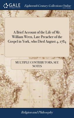 A Brief Account of the Life of Mr. William Wren, Late Preacher of the Gospel in York, Who Died August 4, 1784