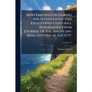 Irish Emigration During the Seventeenth and Eighteenth Centuries. Republished From Journal of the American-Irish Historical Society.