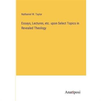 Essays, Lectures, etc. upon Select Topics in Revealed Theology