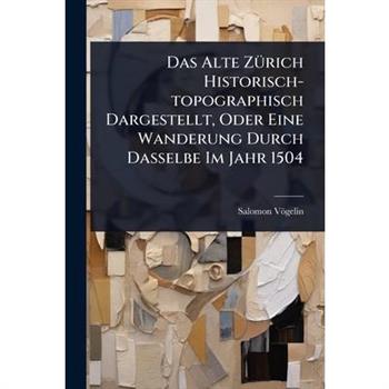 Das Alte Z?1/4rich Historisch-topographisch Dargestellt, Oder Eine Wanderung Durch Dasselbe Im Jahr 1504