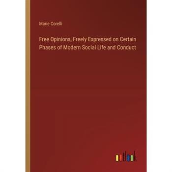 Free Opinions, Freely Expressed on Certain Phases of Modern Social Life and Conduct Free Opinions, Freely Expressed on Certain Phases of Modern Social Life and Conduct