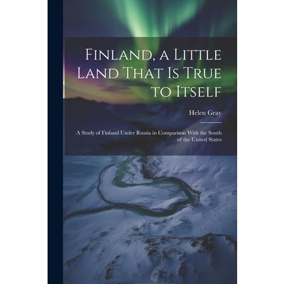 Finland, a Little Land That is True to Itself; a Study of Finland Under Russia in Comparison With the South of the United States