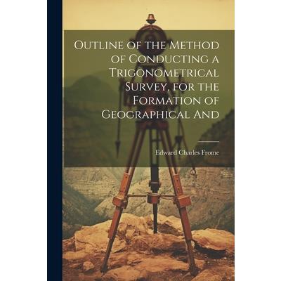 Outline of the Method of Conducting a Trigonometrical Survey, for the Formation of Geographical And