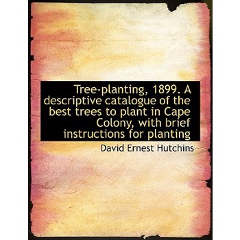Tree-Planting, 1899. a Descriptive Catalogue of the Best Trees to Plant in Cape Colony, with Brief I