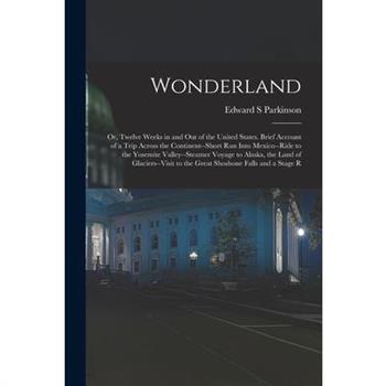Wonderland; or, Twelve Weeks in and out of the United States. Brief Account of a Trip Across the Continent--short run Into Mexico--ride to the Yosemite Valley--steamer Voyage to Alaska, the Land of Gl