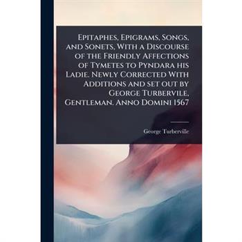 Epitaphes, Epigrams, Songs, and Sonets, With a Discourse of the Friendly Affections of Tymetes to Pyndara his Ladie. Newly Corrected With Additions and set out by George Turbervile, Gentleman. Anno Do