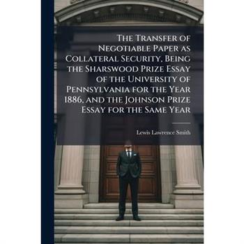 The Transfer of Negotiable Paper as Collateral Security, Being the Sharswood Prize Essay of the University of Pennsylvania for the Year 1886, and the Johnson Prize Essay for the Same Year