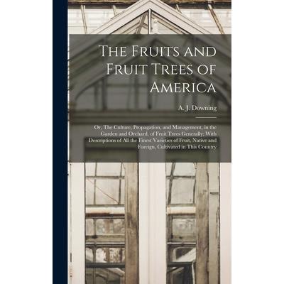 The Fruits and Fruit Trees of America; or, The Culture, Propagation, and Management, in the Garden and Orchard, of Fruit Trees Generally; With Descriptions of all the Finest Varieties of Fruit, Native