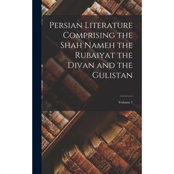 Persian Literature Comprising the Shah Nameh the Rubaiyat the Divan and the Gulistan; Volume 1