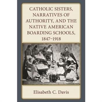 Catholic Sisters, Narratives of Authority, and the Native American Boarding Schools, 1847-1918