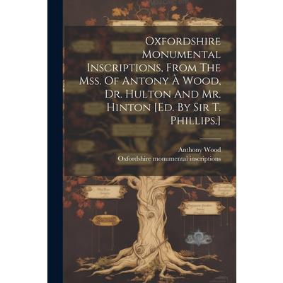 Oxfordshire Monumental Inscriptions, From The Mss. Of Antony ? Wood, Dr. Hulton And Mr. Hinton [ed. By Sir T. Phillips.]