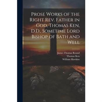 Prose Works of the Right Rev. Father in God, Thomas Ken, D.D., Sometime Lord Bishop of Bath and Well