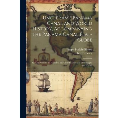 Uncle Sam's Panama Canal and World History, Accompanying the Panama Canal Flat-globe; its Achievement an Honor to the United States and a Blessing to the World;