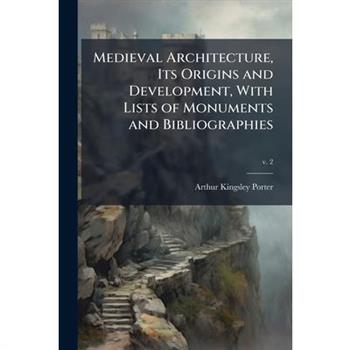 Medieval Architecture, Its Origins and Development, With Lists of Monuments and Bibliographies
